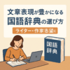 文章表現が豊かになる国語辞典の選び方｜ライター・作家志望におすすめの一冊は？