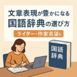 文章表現が豊かになる国語辞典の選び方｜ライター・作家志望におすすめの一冊は？