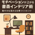 モチベーションが上がる書斎インテリア術｜集中力を高める空間づくりのコツ
