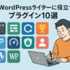 WordPressライターに役立つプラグイン10選【執筆・SEO・運営に強くなる】